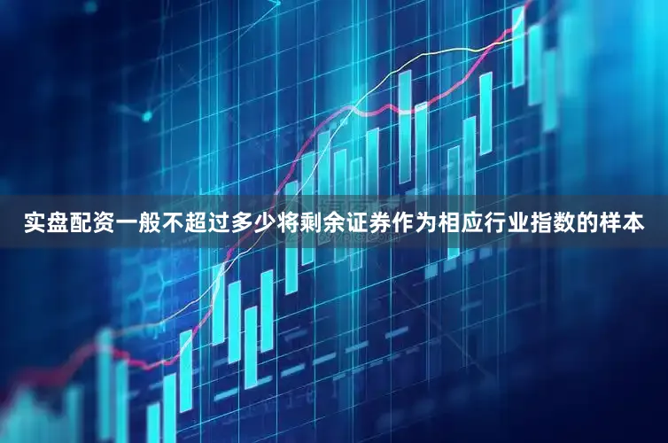 实盘配资一般不超过多少将剩余证券作为相应行业指数的样本