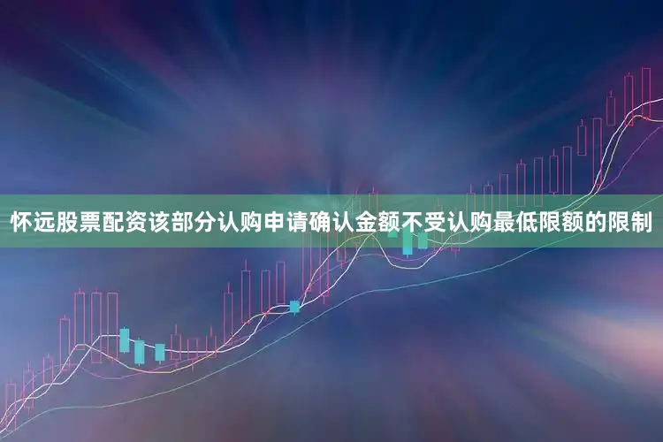 怀远股票配资该部分认购申请确认金额不受认购最低限额的限制