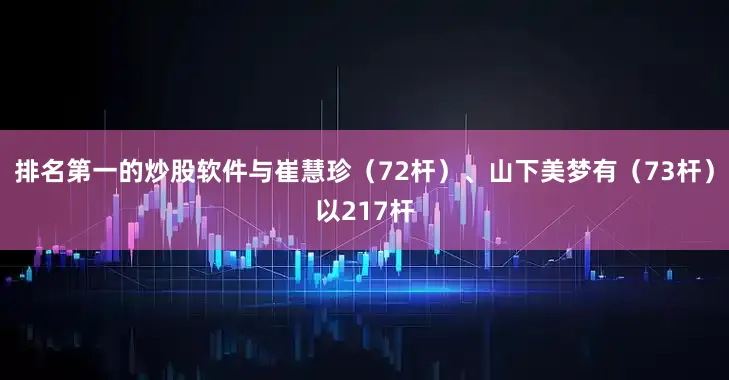 排名第一的炒股软件与崔慧珍（72杆）、山下美梦有（73杆）以217杆