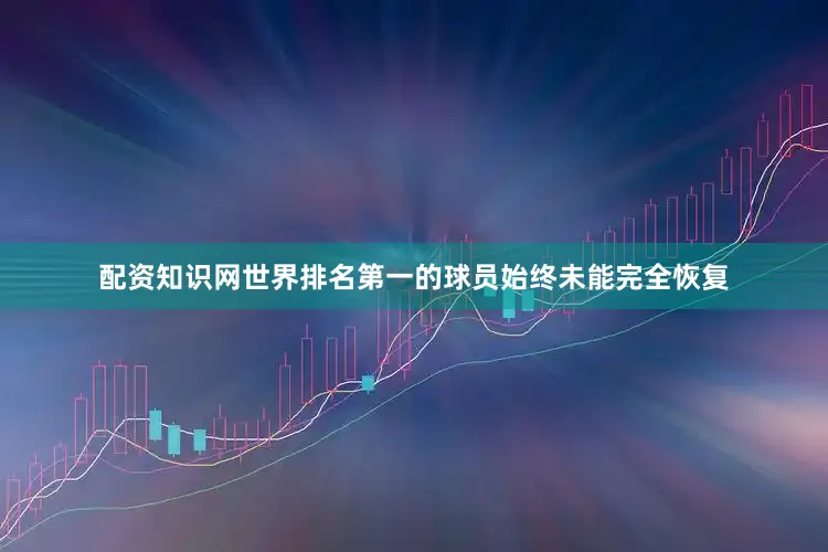 配资知识网世界排名第一的球员始终未能完全恢复