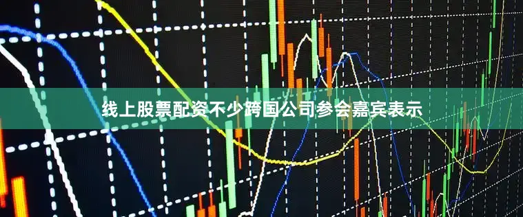 线上股票配资不少跨国公司参会嘉宾表示