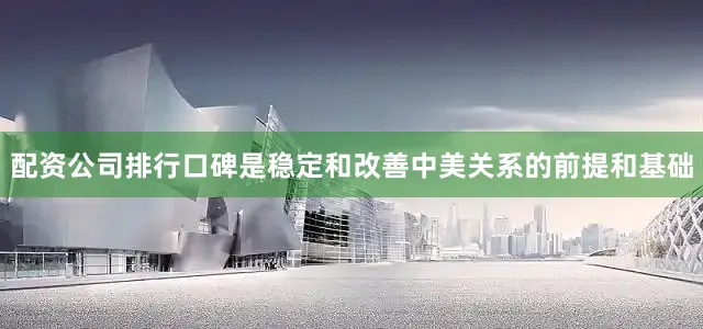 配资公司排行口碑是稳定和改善中美关系的前提和基础