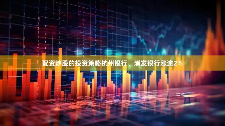 配资炒股的投资策略杭州银行、浦发银行涨逾2%
