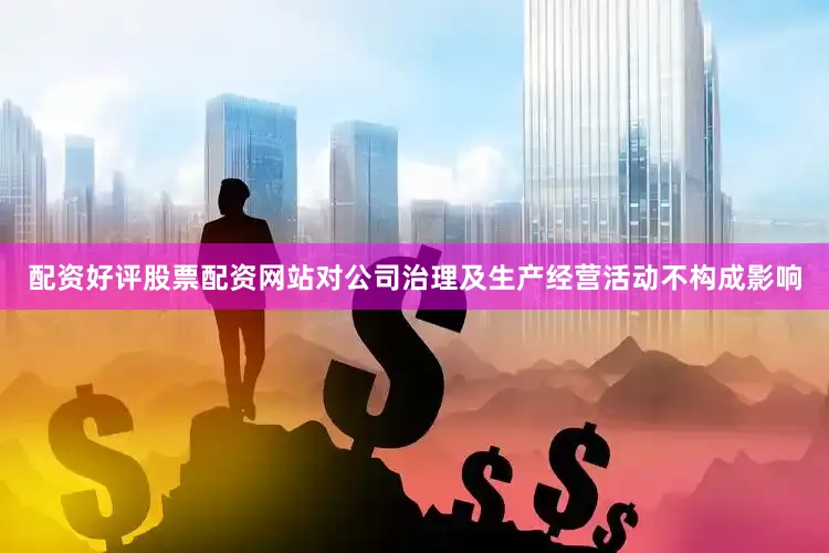 配资好评股票配资网站对公司治理及生产经营活动不构成影响