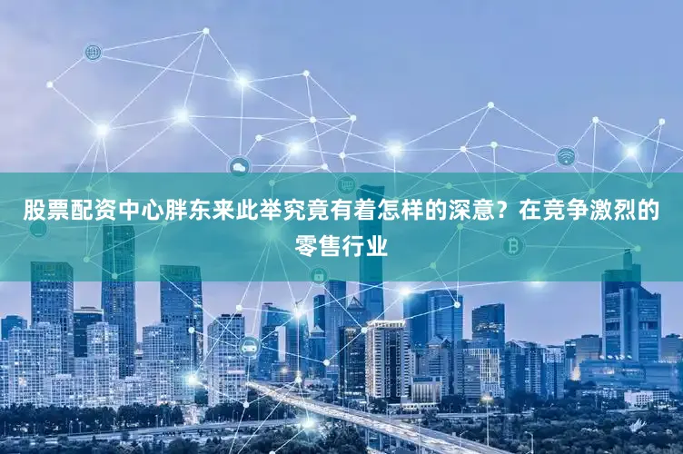 股票配资中心胖东来此举究竟有着怎样的深意？在竞争激烈的零售行业