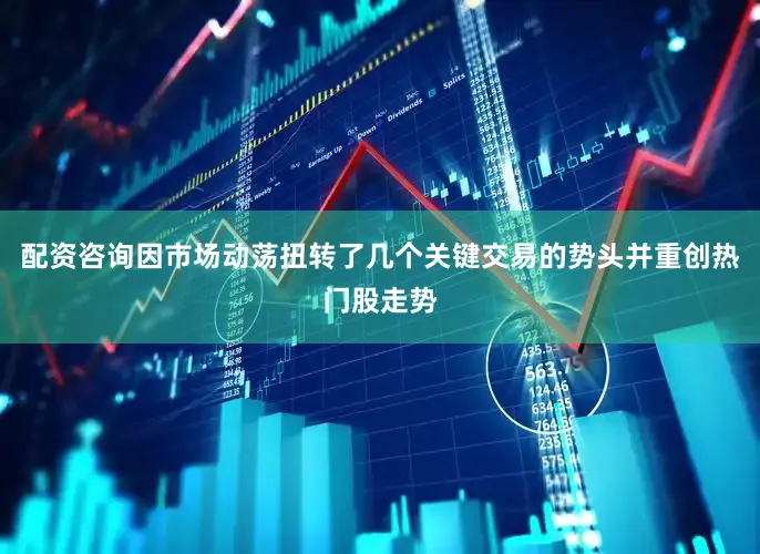 配资咨询因市场动荡扭转了几个关键交易的势头并重创热门股走势