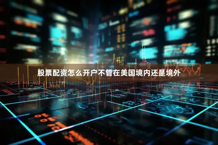 股票配资怎么开户不管在美国境内还是境外