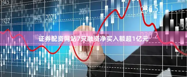 证券配资网站7只融资净买入额超1亿元