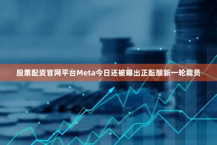 股票配资官网平台Meta今日还被曝出正酝酿新一轮裁员