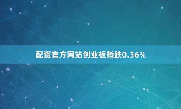 配资官方网站创业板指跌0.36%