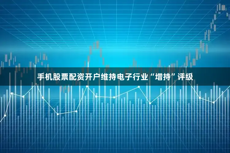 手机股票配资开户维持电子行业“增持”评级