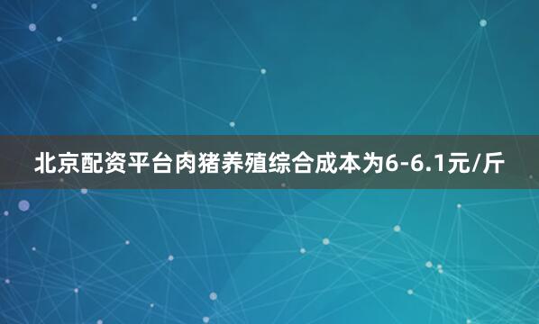 北京配资平台肉猪养殖综合成本为6-6.1元/斤