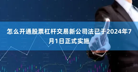 怎么开通股票杠杆交易新公司法已于2024年7月1日正式实施