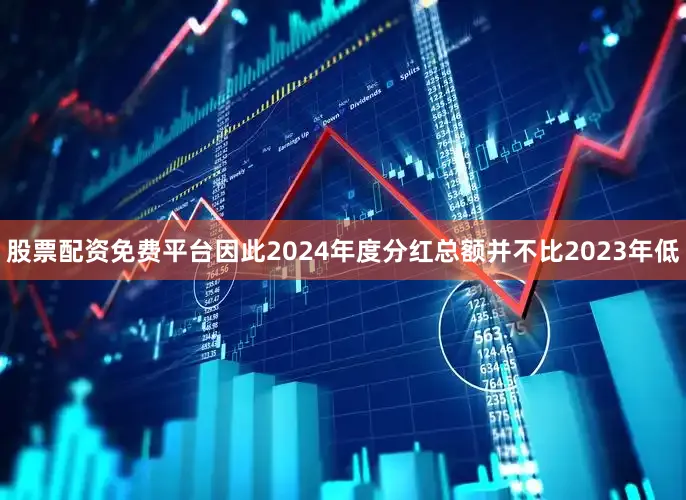 股票配资免费平台因此2024年度分红总额并不比2023年低