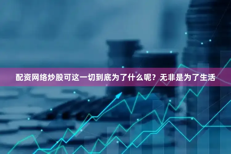 配资网络炒股可这一切到底为了什么呢？无非是为了生活