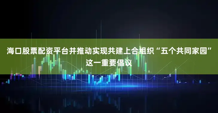 海口股票配资平台并推动实现共建上合组织“五个共同家园”这一重要倡议