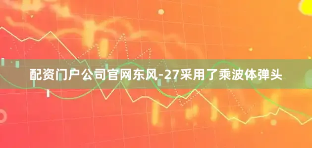配资门户公司官网东风-27采用了乘波体弹头