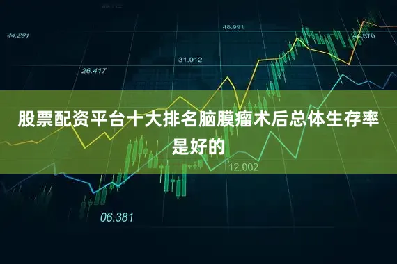 股票配资平台十大排名脑膜瘤术后总体生存率是好的