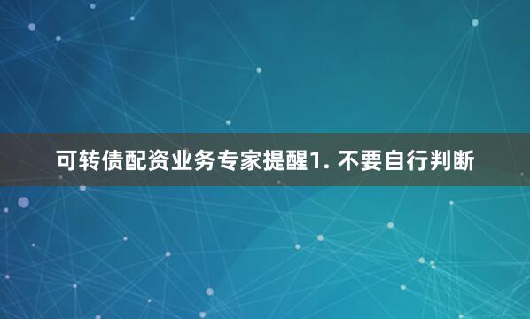 可转债配资业务专家提醒1. 不要自行判断