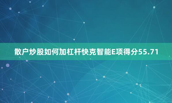 散户炒股如何加杠杆快克智能E项得分55.71