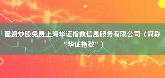 配资炒股免费上海华证指数信息服务有限公司（简称“华证指数”）