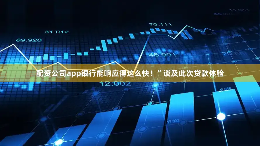 配资公司app银行能响应得这么快！”谈及此次贷款体验