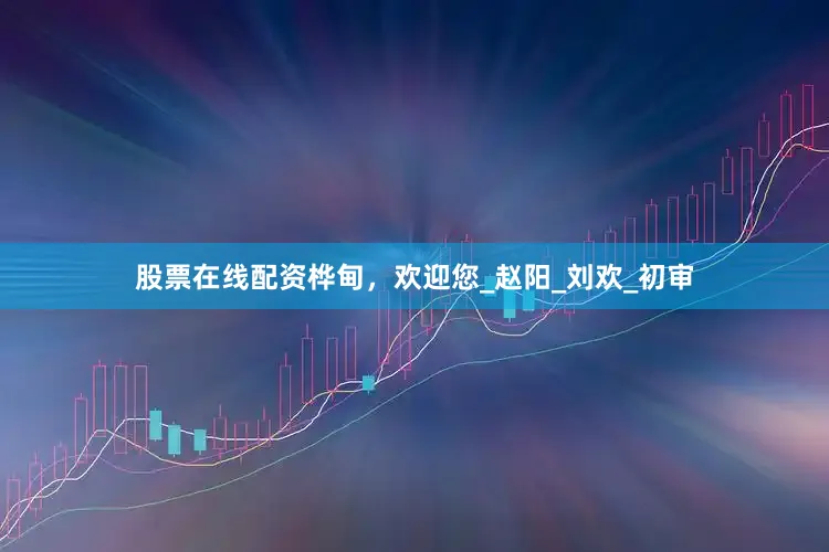 股票在线配资桦甸，欢迎您_赵阳_刘欢_初审