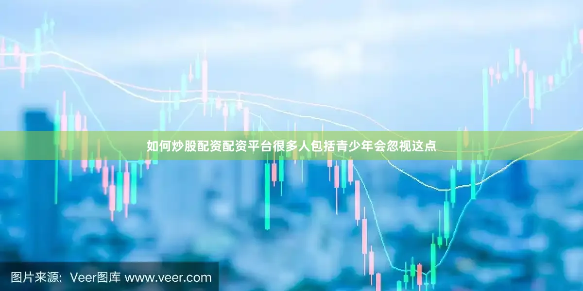 如何炒股配资配资平台很多人包括青少年会忽视这点