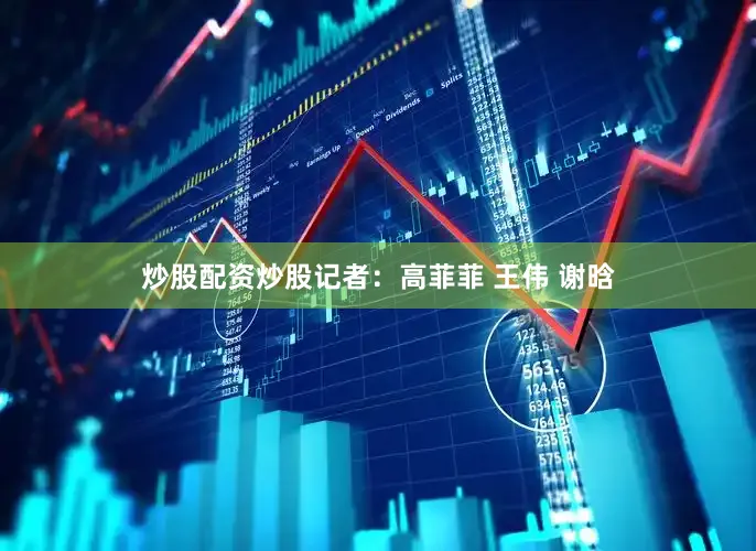 炒股配资炒股记者：高菲菲 王伟 谢晗