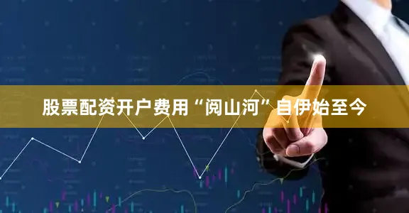 股票配资开户费用“阅山河”自伊始至今