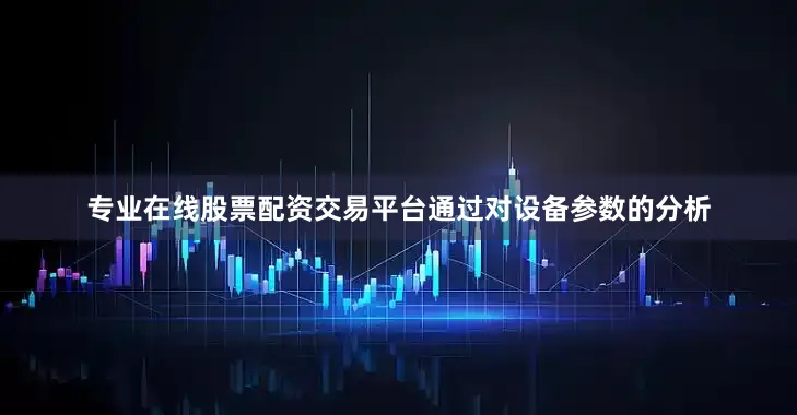 专业在线股票配资交易平台通过对设备参数的分析