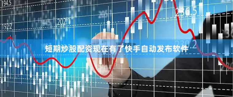 短期炒股配资现在有了快手自动发布软件
