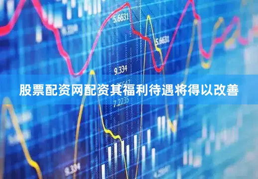 股票配资网配资其福利待遇将得以改善