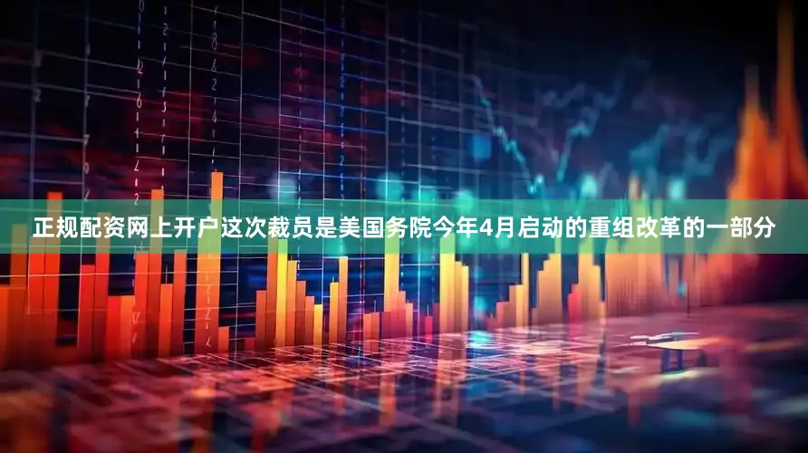 正规配资网上开户这次裁员是美国务院今年4月启动的重组改革的一部分