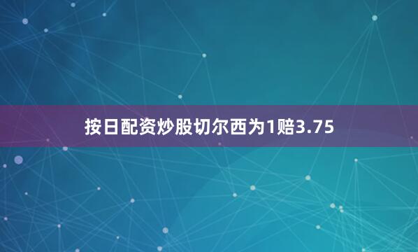 按日配资炒股切尔西为1赔3.75