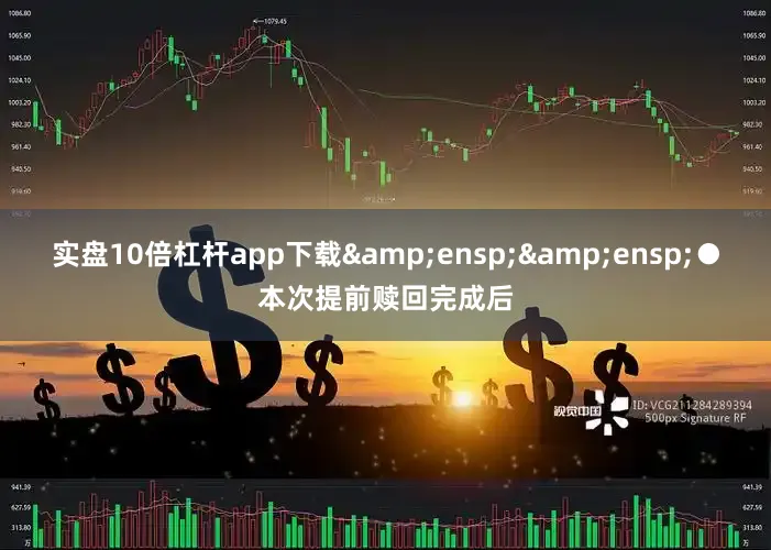 实盘10倍杠杆app下载  ●本次提前赎回完成后