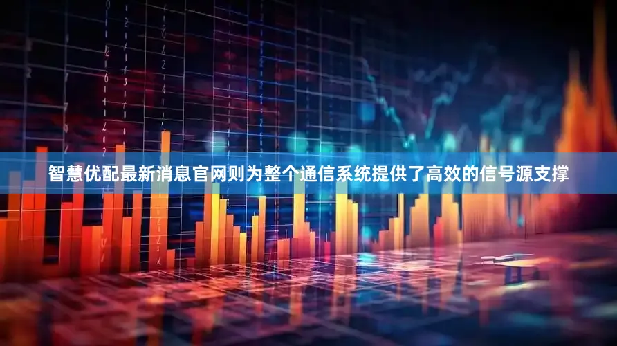 智慧优配最新消息官网则为整个通信系统提供了高效的信号源支撑