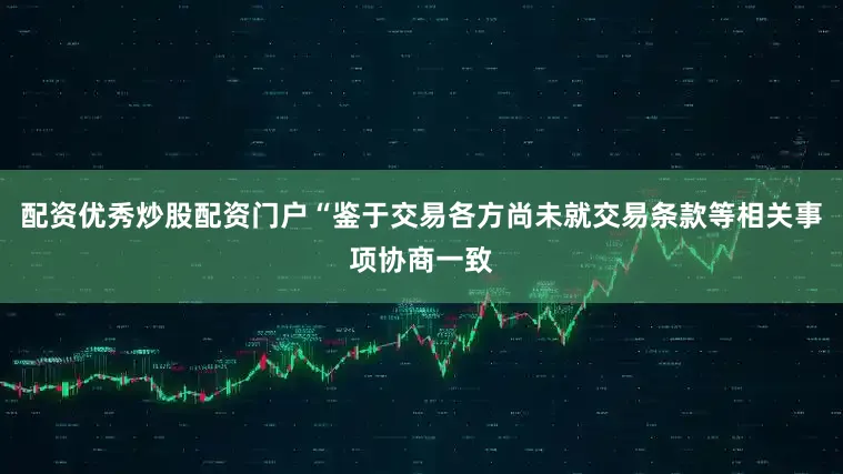 配资优秀炒股配资门户“鉴于交易各方尚未就交易条款等相关事项协商一致