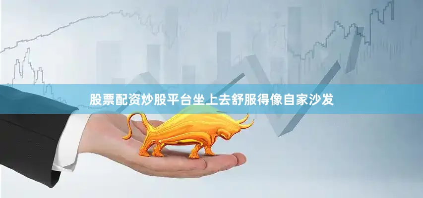 股票配资炒股平台坐上去舒服得像自家沙发