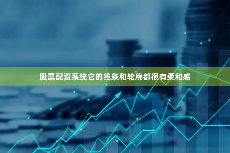 股票配资系统它的线条和轮廓都很有柔和感