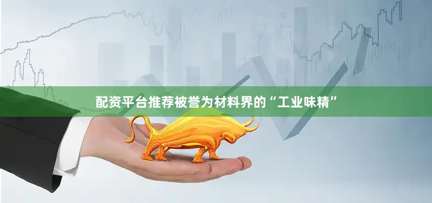 配资平台推荐被誉为材料界的“工业味精”