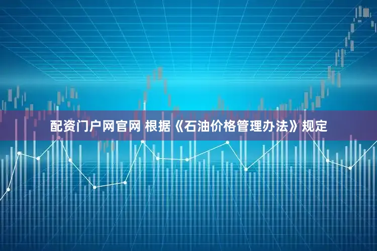 配资门户网官网 　　根据《石油价格管理办法》规定