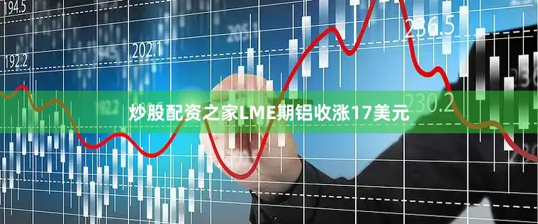 炒股配资之家LME期铝收涨17美元