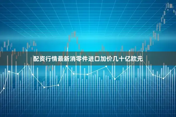 配资行情最新消零件进口加价几十亿欧元