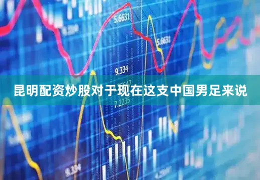 昆明配资炒股对于现在这支中国男足来说