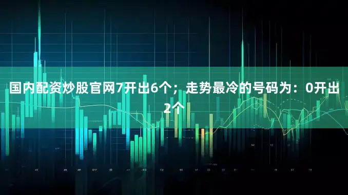 国内配资炒股官网7开出6个；走势最冷的号码为：0开出2个