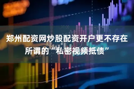 郑州配资网炒股配资开户更不存在所谓的“私密视频抵债”
