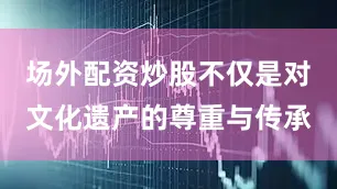 场外配资炒股不仅是对文化遗产的尊重与传承