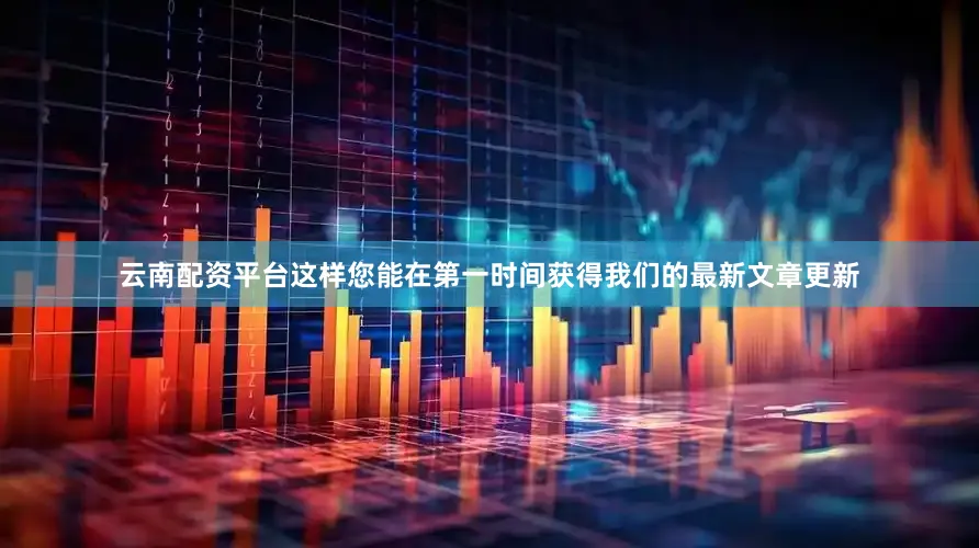 云南配资平台这样您能在第一时间获得我们的最新文章更新
