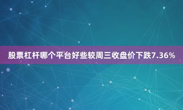 股票杠杆哪个平台好些较周三收盘价下跌7.36%